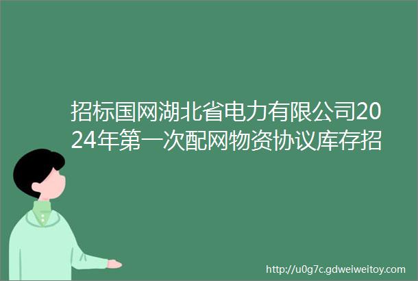招标国网湖北省电力有限公司2024年第一次配网物资协议库存招标采购招标公告